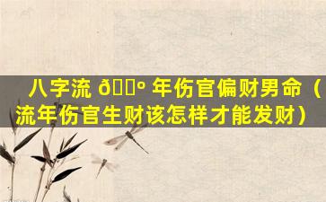 八字流 🐺 年伤官偏财男命（流年伤官生财该怎样才能发财）